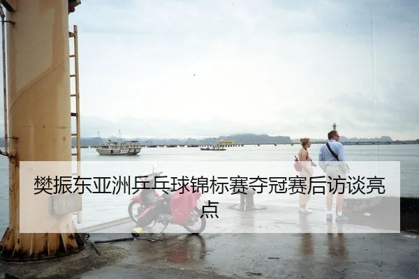 樊振东亚洲乒乓球锦标赛夺冠赛后访谈亮点